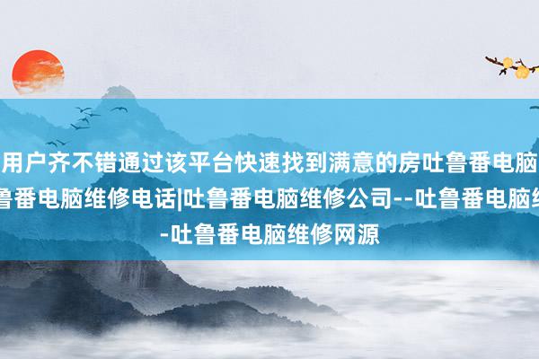 用户齐不错通过该平台快速找到满意的房吐鲁番电脑维修|吐鲁番电脑维修电话|吐鲁番电脑维修公司--吐鲁番电脑维修网源